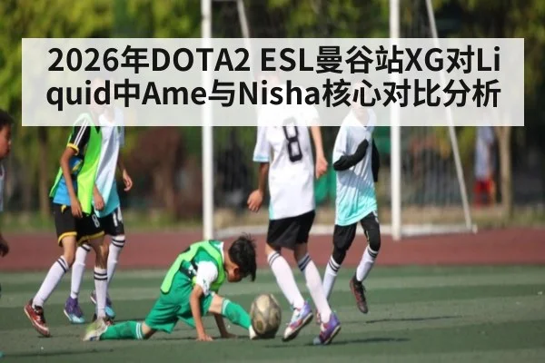 2026年DOTA2 ESL曼谷站XG对Liquid中Ame与Nisha核心对比分析