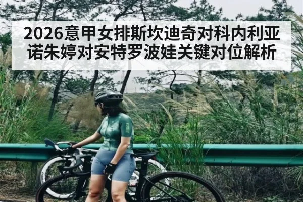 2026意甲女排斯坎迪奇对科内利亚诺朱婷对安特罗波娃关键对位解析