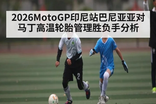 2026MotoGP印尼站巴尼亚亚对马丁高温轮胎管理胜负手分析