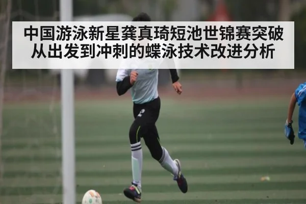 中国游泳新星龚真琦短池世锦赛突破 从出发到冲刺的蝶泳技术改进分析
