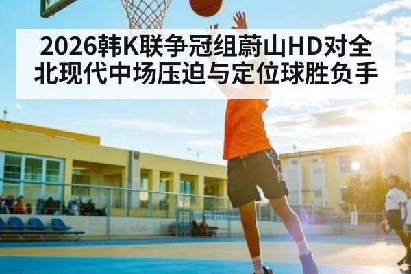 2026韩K联争冠组蔚山HD对全北现代中场压迫与定位球胜负手